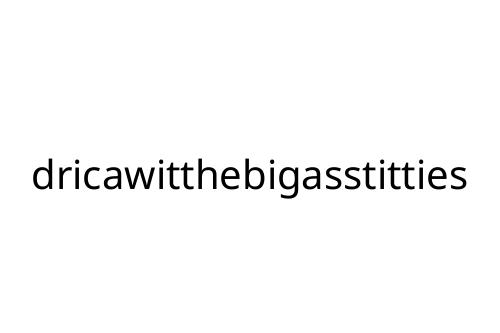 dricawitthebigasstitties