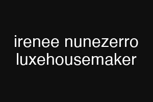 irenee nunezerro luxehousemaker